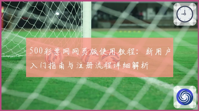 500彩票网网页版使用教程:新用户入门指南与注册流程详细解析