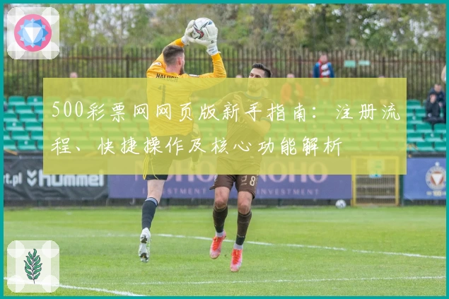 500彩票网网页版新手指南：注册流程、快捷操作及核心功能解析