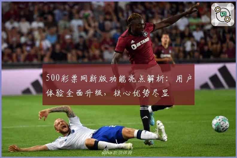 500彩票网新版功能亮点解析：用户体验全面升级，核心优势尽显