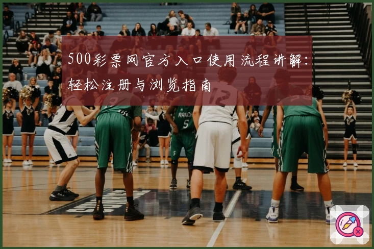 500彩票网官方入口使用流程讲解:轻松注册与浏览指南