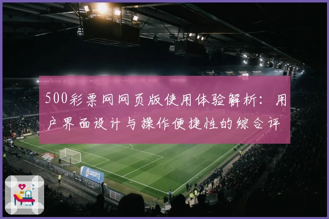 500彩票网网页版使用体验解析：用户界面设计与操作便捷性的综合评测分析