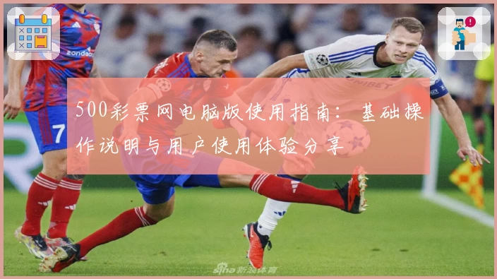 500彩票网电脑版使用指南：基础操作说明与用户使用体验分享