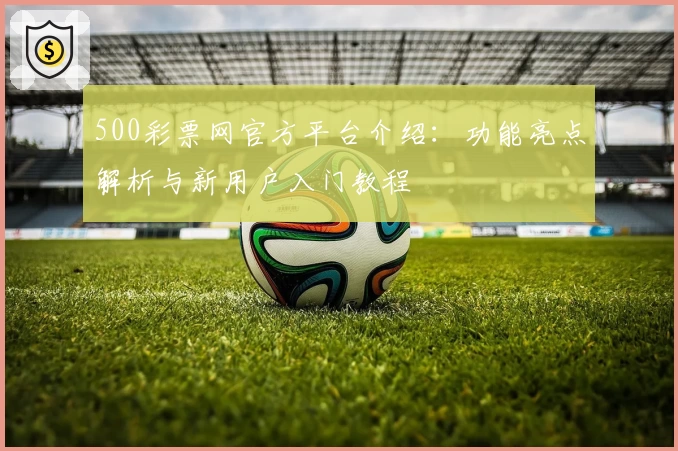 500彩票网官方平台介绍：功能亮点解析与新用户入门教程