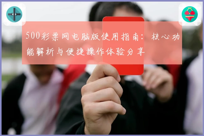 500彩票网电脑版使用指南：核心功能解析与便捷操作体验分享