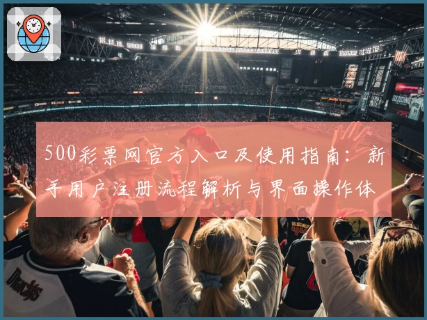 500彩票网官方入口及使用指南：新手用户注册流程解析与界面操作体验分享