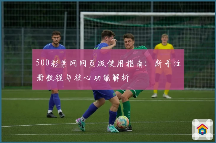 500彩票网网页版使用指南:新手注册教程与核心功能解析