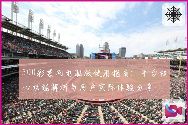 500彩票网电脑版使用指南：平台核心功能解析与用户实际体验分享