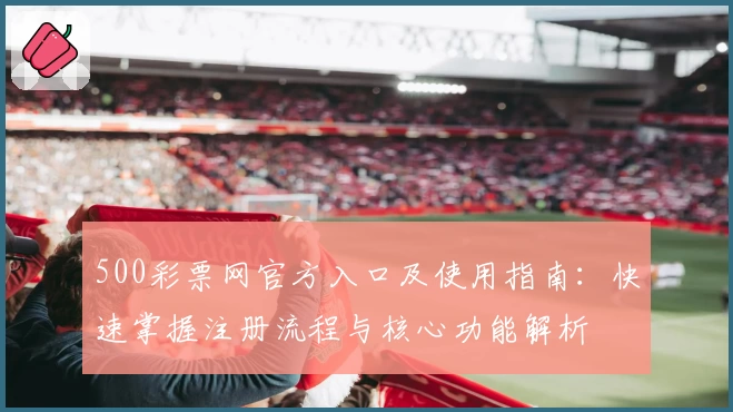 500彩票网官方入口及使用指南：快速掌握注册流程与核心功能解析