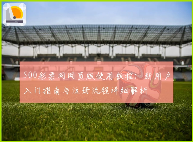 500彩票网网页版使用教程：新用户入门指南与注册流程详细解析