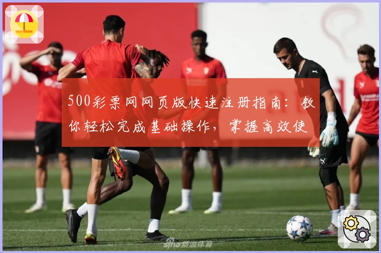 500彩票网网页版快速注册指南：教你轻松完成基础操作，掌握高效使用技巧