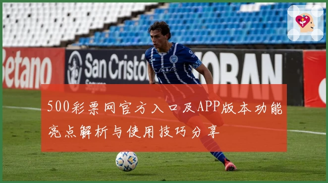 500彩票网官方入口及APP版本功能亮点解析与使用技巧分享
