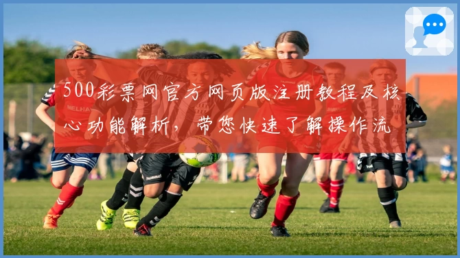 500彩票网官方网页版注册教程及核心功能解析,带您快速了解操作流程与优势亮点