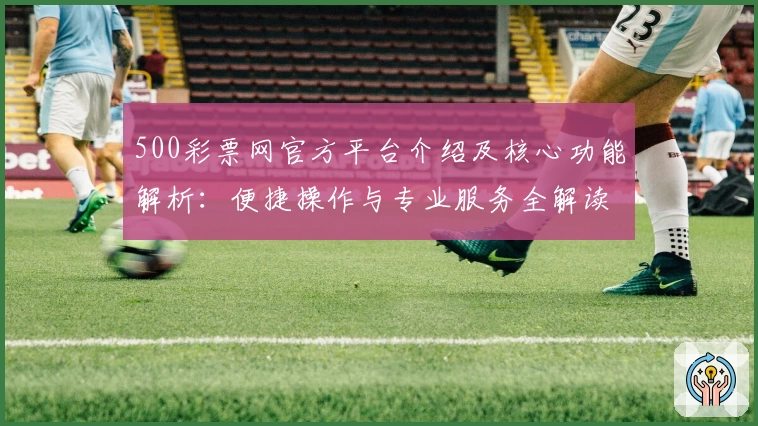 500彩票网官方平台介绍及核心功能解析：便捷操作与专业服务全解读