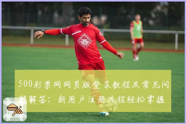 500彩票网网页版登录教程及常见问题解答：新用户注册流程轻松掌握