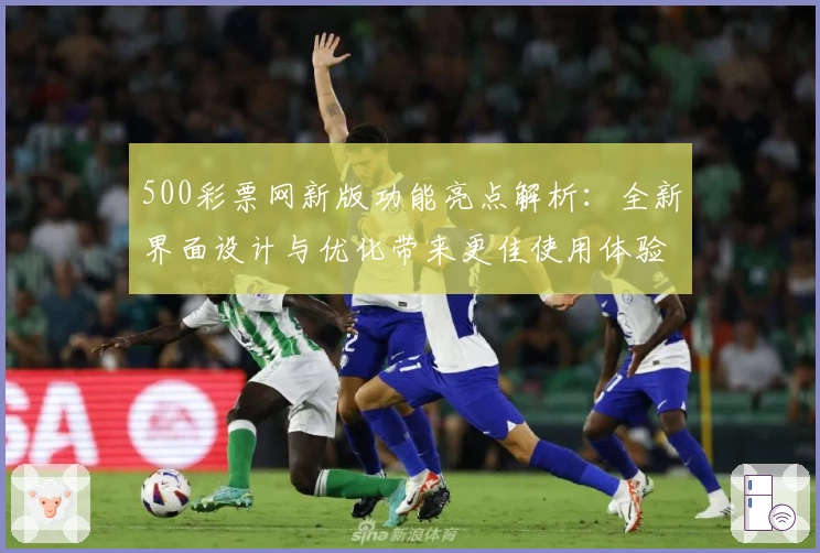 500彩票网新版功能亮点解析:全新界面设计与优化带来更佳使用体验