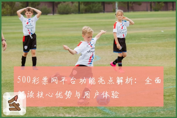 500彩票网平台功能亮点解析：全面解读核心优势与用户体验