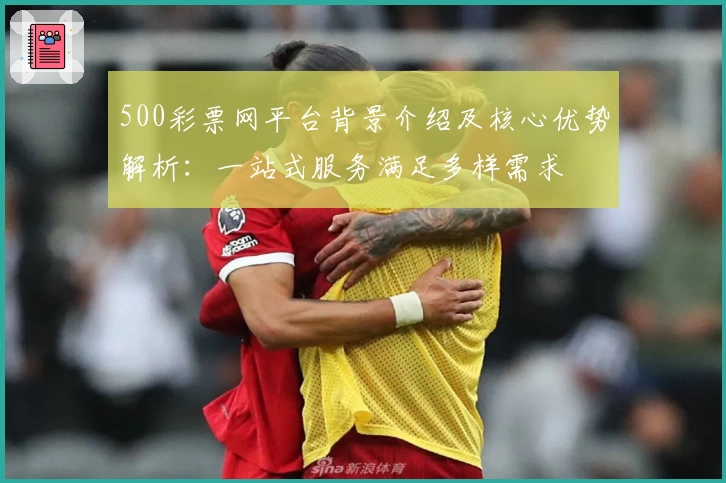 500彩票网平台背景介绍及核心优势解析:一站式服务满足多样需求