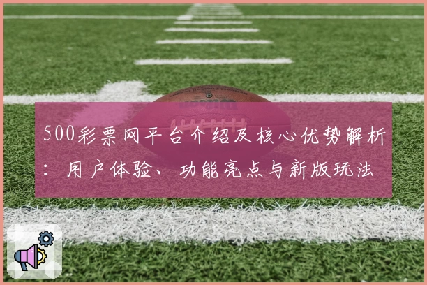 500彩票网平台介绍及核心优势解析：用户体验、功能亮点与新版玩法全面升级