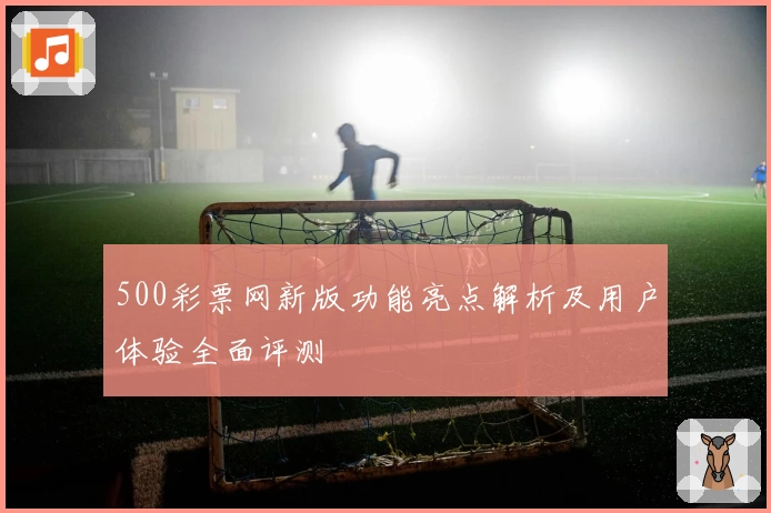 500彩票网新版功能亮点解析及用户体验全面评测