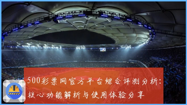 500彩票网官方平台综合评测分析：核心功能解析与使用体验分享