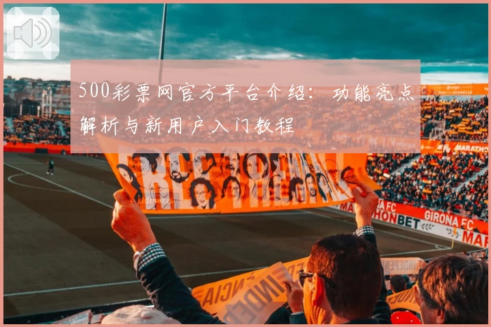 500彩票网官方平台介绍：功能亮点解析与新用户入门教程