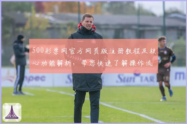 500彩票网官方网页版注册教程及核心功能解析，带您快速了解操作流程与优势亮点