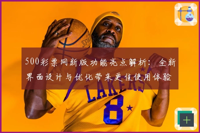 500彩票网新版功能亮点解析：全新界面设计与优化带来更佳使用体验