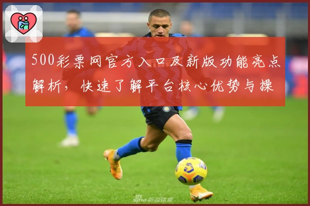 500彩票网官方入口及新版功能亮点解析，快速了解平台核心优势与操作体验