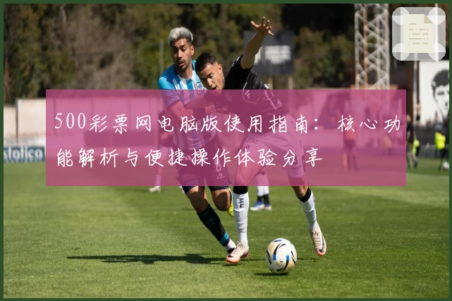 500彩票网电脑版使用指南：核心功能解析与便捷操作体验分享