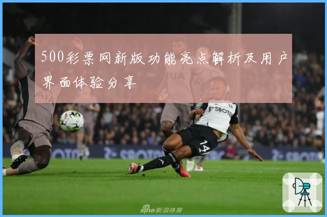 500彩票网新版功能亮点解析及用户界面体验分享