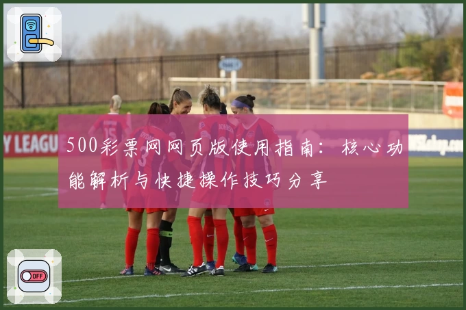 500彩票网网页版使用指南:核心功能解析与快捷操作技巧分享