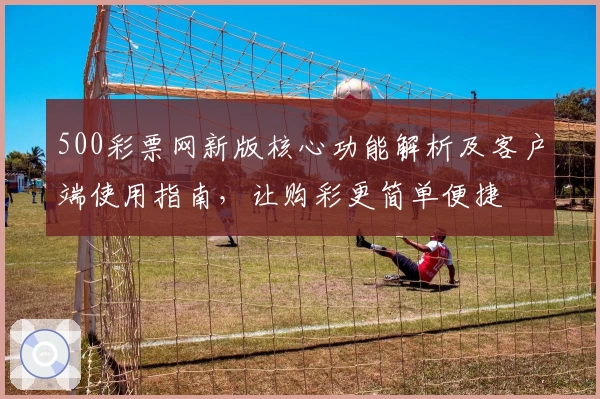 500彩票网新版核心功能解析及客户端使用指南，让购彩更简单便捷