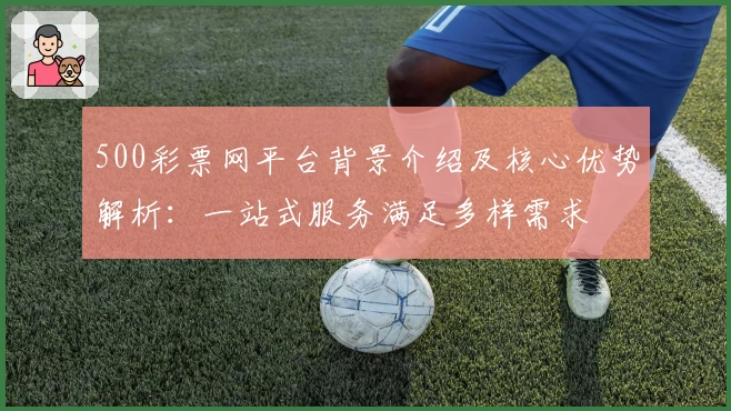 500彩票网平台背景介绍及核心优势解析：一站式服务满足多样需求