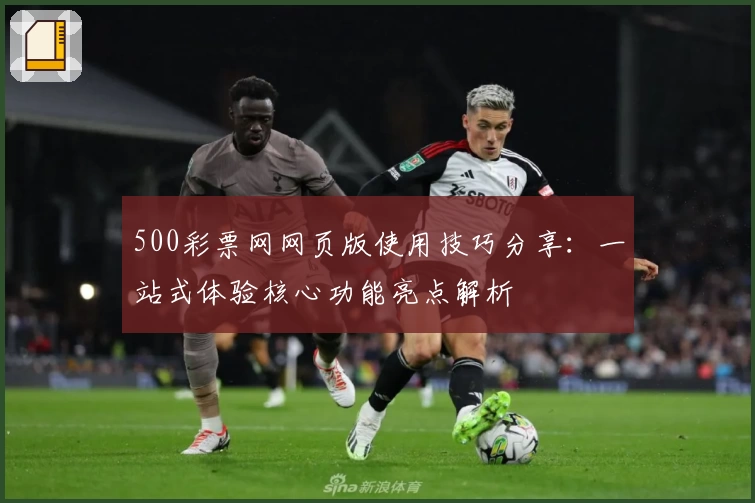 500彩票网网页版使用技巧分享：一站式体验核心功能亮点解析