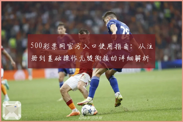 500彩票网官方入口使用指南:从注册到基础操作无缝衔接的详细解析