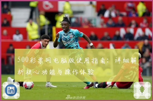 500彩票网电脑版使用指南：详细解析核心功能与操作体验