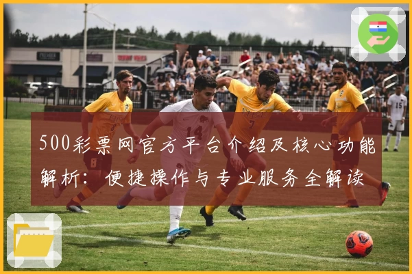 500彩票网官方平台介绍及核心功能解析：便捷操作与专业服务全解读