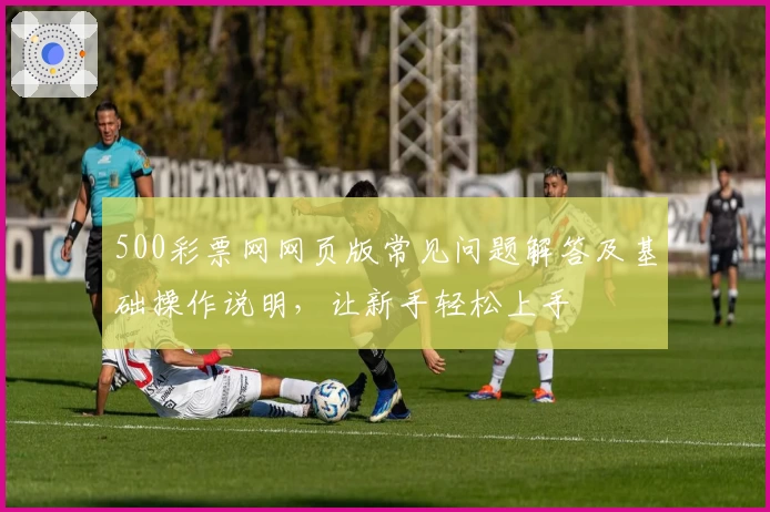 500彩票网网页版常见问题解答及基础操作说明，让新手轻松上手
