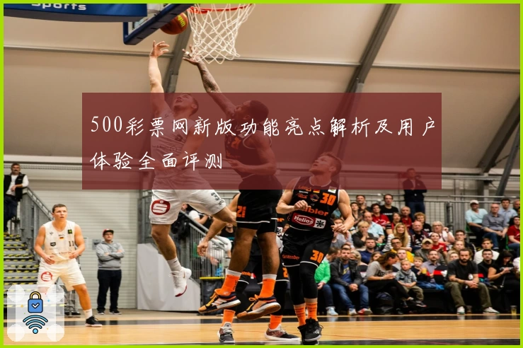 500彩票网新版功能亮点解析及用户体验全面评测