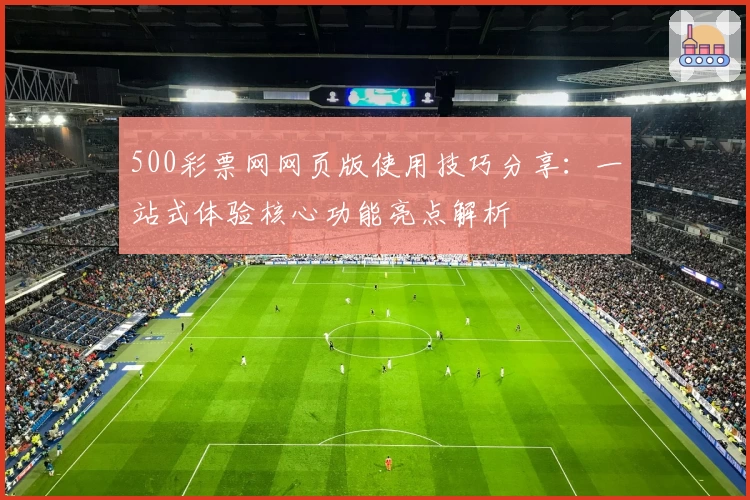 500彩票网网页版使用技巧分享：一站式体验核心功能亮点解析