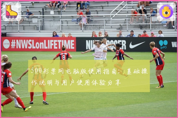 500彩票网电脑版使用指南：基础操作说明与用户使用体验分享