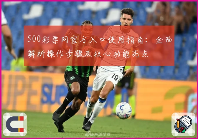 500彩票网官方入口使用指南：全面解析操作步骤及核心功能亮点